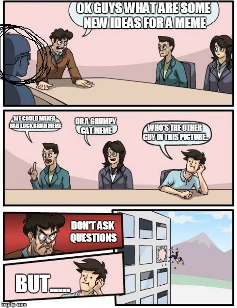 Boardroom Meeting Suggestion | OK GUYS WHAT ARE SOME NEW IDEAS FOR A MEME WE COULD MAKE A BAD LUCK BRIAN MEME OR A GRUMPY CAT MEME WHO'S THE OTHER GUY IN THIS PICTURE.. DO | image tagged in memes,boardroom meeting suggestion | made w/ Imgflip meme maker