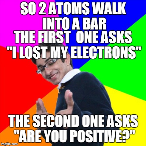 Subtle Pickup Liner | SO 2 ATOMS WALK INTO A BAR THE SECOND ONE ASKS "ARE YOU POSITIVE?" THE FIRST  ONE ASKS "I LOST MY ELECTRONS" | image tagged in memes,subtle pickup liner | made w/ Imgflip meme maker