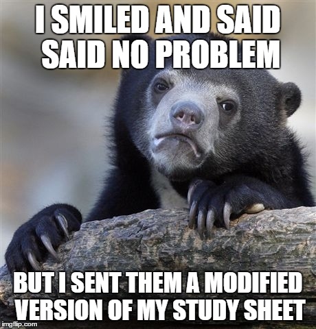 Confession Bear | I SMILED AND SAID SAID NO PROBLEM BUT I SENT THEM A MODIFIED VERSION OF MY STUDY SHEET | image tagged in memes,confession bear,AdviceAnimals | made w/ Imgflip meme maker