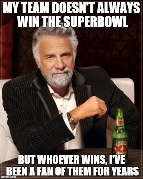 The Most Interesting Man In The World | MY TEAM DOESN'T ALWAYS WIN THE SUPERBOWL BUT WHOEVER WINS, I'VE BEEN A FAN OF THEM FOR YEARS | image tagged in memes,the most interesting man in the world | made w/ Imgflip meme maker