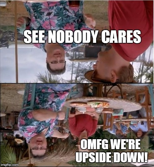 See Nobody Cares Meme | OMFG WE'RE UPSIDE DOWN! SEE NOBODY CARES | image tagged in memes,see nobody cares | made w/ Imgflip meme maker