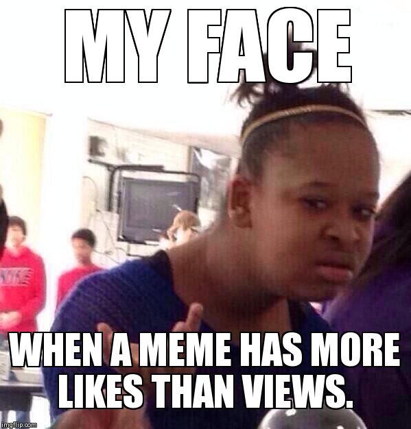 Black Girl Wat | MY FACE WHEN A MEME HAS MORE LIKES THAN VIEWS. | image tagged in memes,black girl wat | made w/ Imgflip meme maker