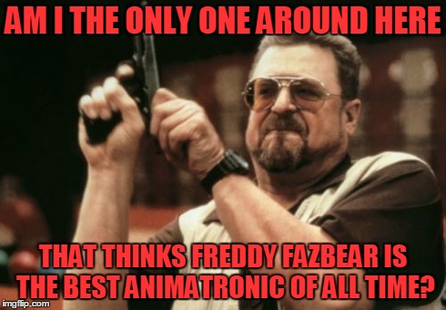 Am I The Only One Around Here | AM I THE ONLY ONE AROUND HERE THAT THINKS FREDDY FAZBEAR IS THE BEST ANIMATRONIC OF ALL TIME? | image tagged in memes,am i the only one around here | made w/ Imgflip meme maker