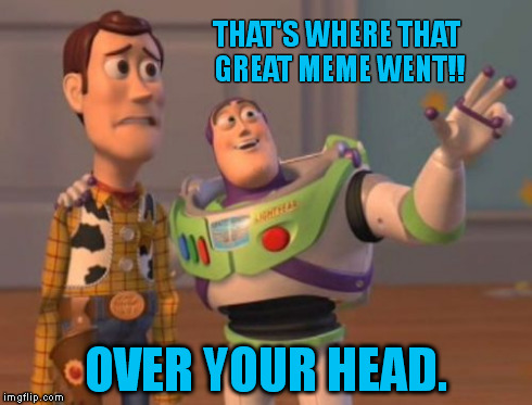 Some are just stumped. | THAT'S WHERE THAT GREAT MEME WENT!! OVER YOUR HEAD. | image tagged in memes,stupid,dumb pun,toy story,x x everywhere | made w/ Imgflip meme maker