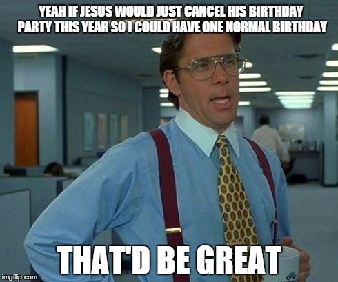 That Would Be Great Meme | YEAH IF JESUS WOULD JUST CANCEL HIS BIRTHDAY PARTY THIS YEAR SO I COULD HAVE ONE NORMAL BIRTHDAY THAT'D BE GREAT | image tagged in memes,that would be great,funny | made w/ Imgflip meme maker