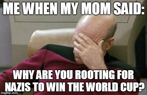 i rooted for germany during the world cup and my mom had this to say | ME WHEN MY MOM SAID: WHY ARE YOU ROOTING FOR NAZIS TO WIN THE WORLD CUP? | image tagged in memes,captain picard facepalm,world cup,germany | made w/ Imgflip meme maker