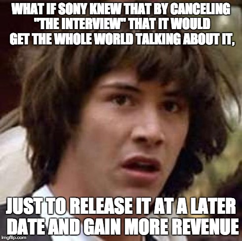 Conspiracy Keanu | WHAT IF SONY KNEW THAT BY CANCELING "THE INTERVIEW" THAT IT WOULD GET THE WHOLE WORLD TALKING ABOUT IT, JUST TO RELEASE IT AT A LATER DATE A | image tagged in memes,conspiracy keanu,AdviceAnimals | made w/ Imgflip meme maker