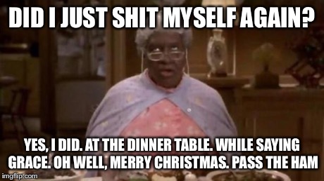 DID I JUST SHIT MYSELF AGAIN? YES, I DID. AT THE DINNER TABLE. WHILE SAYING GRACE. OH WELL, MERRY CHRISTMAS. PASS THE HAM | image tagged in holidays | made w/ Imgflip meme maker