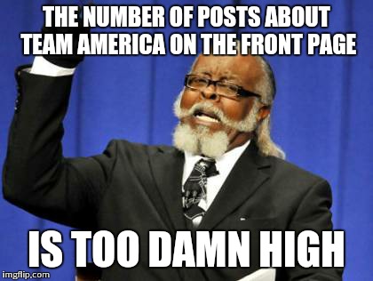Too Damn High | THE NUMBER OF POSTS ABOUT TEAM AMERICA ON THE FRONT PAGE IS TOO DAMN HIGH | image tagged in memes,too damn high,AdviceAnimals | made w/ Imgflip meme maker