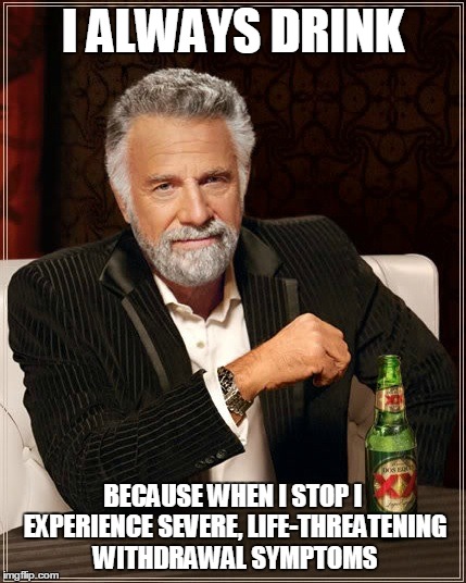 Drinking | I ALWAYS DRINK BECAUSE WHEN I STOP I EXPERIENCE SEVERE, LIFE-THREATENING WITHDRAWAL SYMPTOMS | image tagged in memes,funny,dos equis,the most interesting man in the world | made w/ Imgflip meme maker