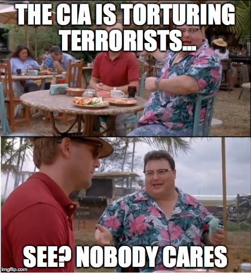 See Nobody Cares Meme | THE CIA IS TORTURING TERRORISTS... SEE? NOBODY CARES | image tagged in memes,see nobody cares,AdviceAnimals | made w/ Imgflip meme maker