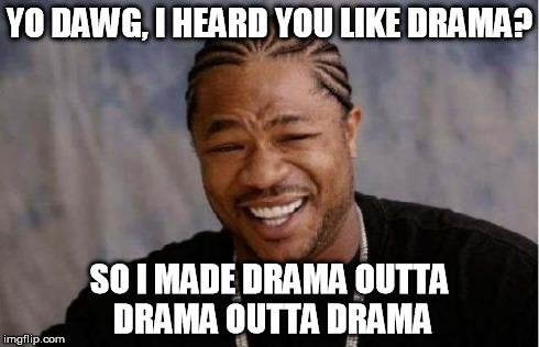 Yo Dawg Heard You Meme | YO DAWG, I HEARD YOU LIKE DRAMA? SO I MADE DRAMA OUTTA DRAMA OUTTA DRAMA | image tagged in memes,yo dawg heard you | made w/ Imgflip meme maker