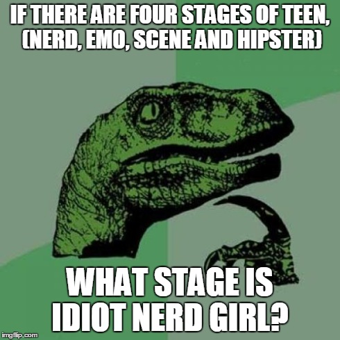 Philosoraptor | IF THERE ARE FOUR STAGES OF TEEN, (NERD, EMO, SCENE AND HIPSTER) WHAT STAGE IS IDIOT NERD GIRL? | image tagged in memes,philosoraptor | made w/ Imgflip meme maker