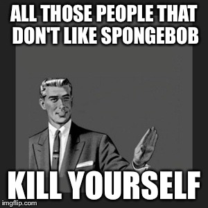 Kill Yourself Guy | ALL THOSE PEOPLE THAT DON'T LIKE SPONGEBOB KILL YOURSELF | image tagged in memes,kill yourself guy | made w/ Imgflip meme maker