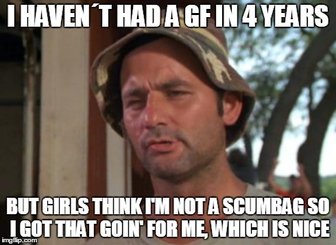 So I Got That Goin For Me Which Is Nice | I HAVEN´T HAD A GF IN 4 YEARS BUT GIRLS THINK I'M NOT A SCUMBAGSO I GOT THAT GOIN' FOR ME, WHICH IS NICE | image tagged in memes,so i got that goin for me which is nice | made w/ Imgflip meme maker