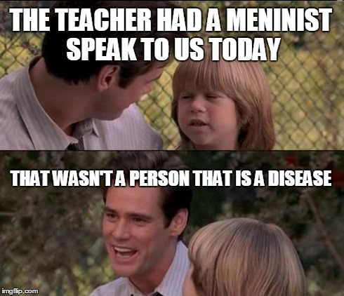 Meninism! | THE TEACHER HAD A MENINIST SPEAK TO US TODAY THAT WASN'T A PERSON THAT IS A DISEASE | image tagged in memes,thats just something x say,meninism,meninist,meminism,meminist | made w/ Imgflip meme maker