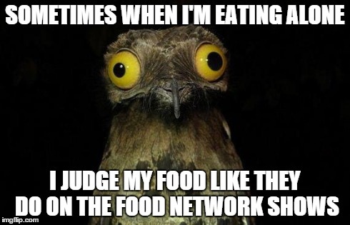 Weird Stuff I Do Potoo Meme | SOMETIMES WHEN I'M EATING ALONE I JUDGE MY FOOD LIKE THEY DO ON THE FOOD NETWORK SHOWS | image tagged in memes,weird stuff i do potoo | made w/ Imgflip meme maker