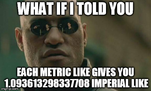 Matrix Morpheus Meme | WHAT IF I TOLD YOU EACH METRIC LIKE GIVES YOU 1.093613298337708 IMPERIAL LIKE | image tagged in memes,matrix morpheus | made w/ Imgflip meme maker