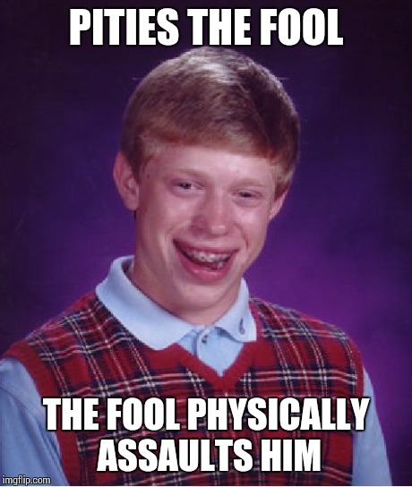 Bad Luck Brian Meme | PITIES THE FOOL THE FOOL PHYSICALLY ASSAULTS HIM | image tagged in memes,bad luck brian | made w/ Imgflip meme maker
