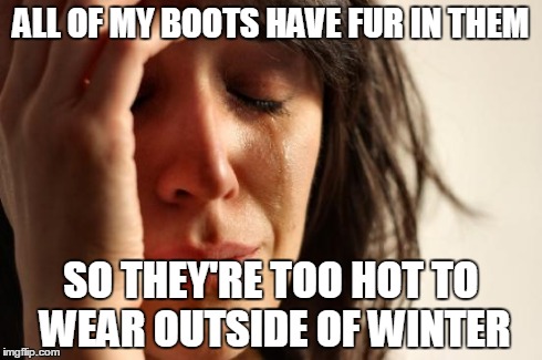 First World Problems Meme | ALL OF MY BOOTS HAVE FUR IN THEM SO THEY'RE TOO HOT TO WEAR OUTSIDE OF WINTER | image tagged in memes,first world problems | made w/ Imgflip meme maker