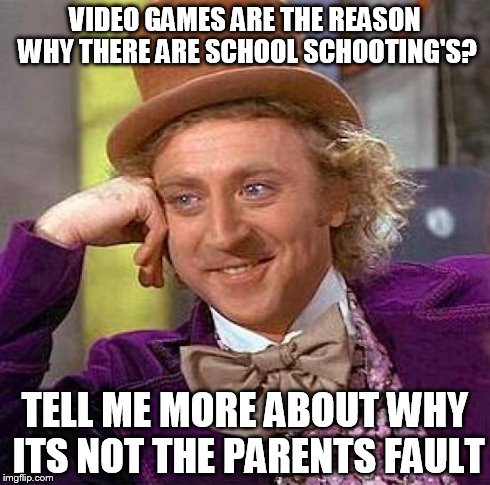 Creepy Condescending Wonka Meme | VIDEO GAMES ARE THE REASON WHY THERE ARE SCHOOL SCHOOTING'S? TELL ME MORE ABOUT WHY ITS NOT THE PARENTS FAULT | image tagged in memes,creepy condescending wonka | made w/ Imgflip meme maker