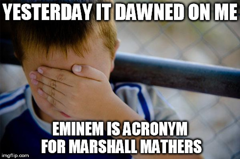 Confession Kid | YESTERDAY IT DAWNED ON ME EMINEM IS ACRONYM FOR MARSHALL MATHERS | image tagged in memes,confession kid | made w/ Imgflip meme maker