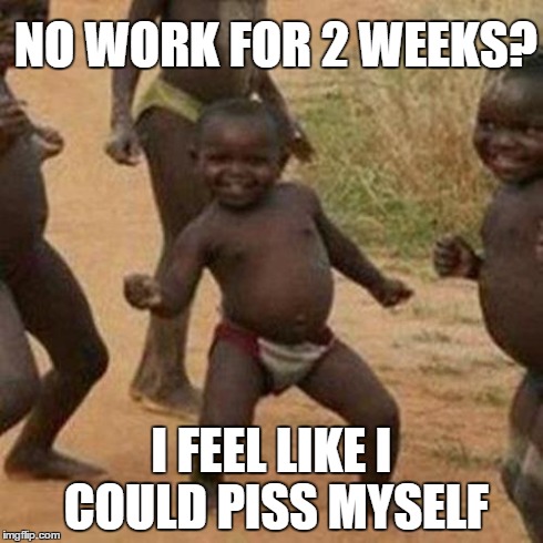 Third World Success Kid | NO WORK FOR 2 WEEKS? I FEEL LIKE I COULD PISS MYSELF | image tagged in memes,third world success kid | made w/ Imgflip meme maker