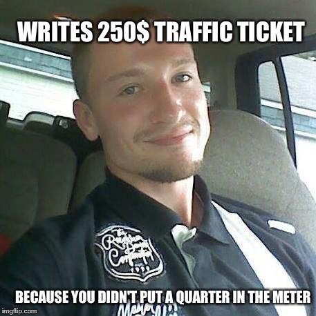 WRITES 250$ TRAFFIC TICKET BECAUSE YOU DIDN'T PUT A QUARTER IN THE METER | made w/ Imgflip meme maker