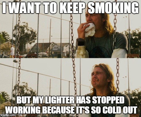 First World Stoner Problems Meme | I WANT TO KEEP SMOKING BUT MY LIGHTER HAS STOPPED WORKING BECAUSE IT'S SO COLD OUT | image tagged in memes,first world stoner problems,see | made w/ Imgflip meme maker