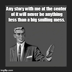 Kill Yourself Guy | Any story with me at the center of it will never be anything less than a big smiling mess. | image tagged in memes,kill yourself guy | made w/ Imgflip meme maker