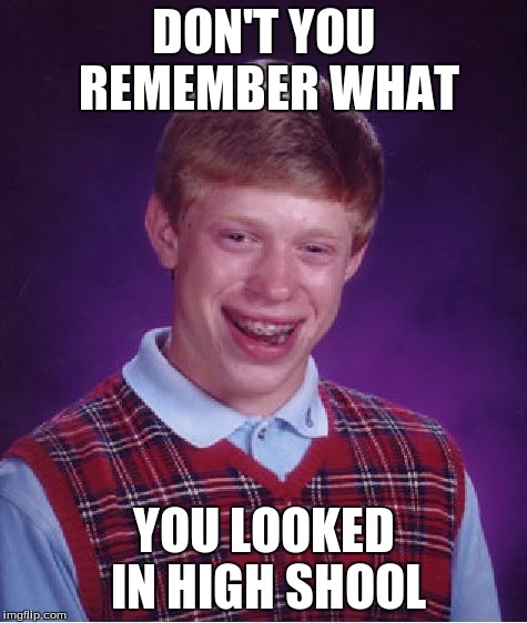 Bad Luck Brian | DON'T YOU REMEMBER WHAT YOU LOOKED IN HIGH SHOOL | image tagged in memes,bad luck brian | made w/ Imgflip meme maker