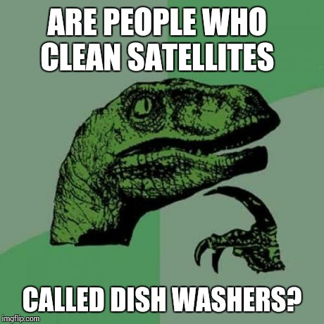 Philosoraptor | ARE PEOPLE WHO CLEAN SATELLITES CALLED DISH WASHERS? | image tagged in memes,philosoraptor | made w/ Imgflip meme maker