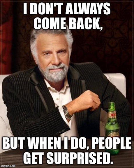 The Most Interesting Man In The World | I DON'T ALWAYS COME BACK, BUT WHEN I DO, PEOPLE GET SURPRISED. | image tagged in memes,the most interesting man in the world | made w/ Imgflip meme maker