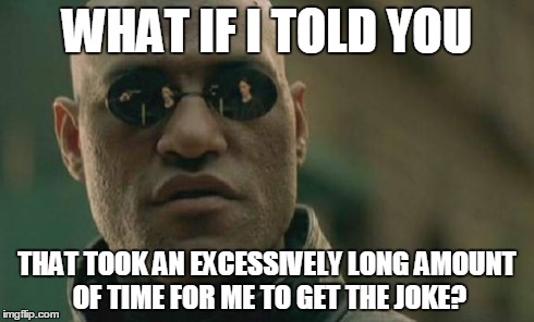 Matrix Morpheus Meme | WHAT IF I TOLD YOU THAT TOOK AN EXCESSIVELY LONG AMOUNT OF TIME FOR ME TO GET THE JOKE? | image tagged in memes,matrix morpheus | made w/ Imgflip meme maker