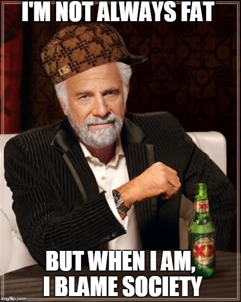 some people today | I'M NOT ALWAYS FAT BUT WHEN I AM, I BLAME SOCIETY | image tagged in memes,the most interesting man in the world,scumbag | made w/ Imgflip meme maker