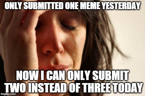 First World Problems | ONLY SUBMITTED ONE MEME YESTERDAY NOW I CAN ONLY SUBMIT TWO INSTEAD OF THREE TODAY | image tagged in memes,first world problems | made w/ Imgflip meme maker