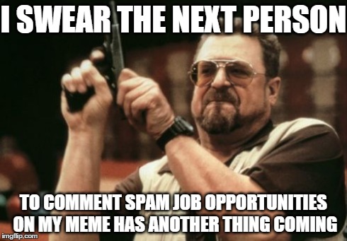 Am I The Only One Around Here Meme | I SWEAR THE NEXT PERSON TO COMMENT SPAM JOB OPPORTUNITIES ON MY MEME HAS ANOTHER THING COMING | image tagged in memes,am i the only one around here | made w/ Imgflip meme maker
