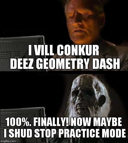 I'll Just Wait Here Meme | I VILL CONKUR DEEZ GEOMETRY DASH 100%. FINALLY! NOW MAYBE I SHUD STOP PRACTICE MODE | image tagged in memes,ill just wait here | made w/ Imgflip meme maker