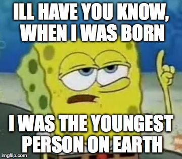 I'll Have You Know Spongebob | ILL HAVE YOU KNOW, WHEN I WAS BORN I WAS THE YOUNGEST PERSON ON EARTH | image tagged in memes,ill have you know spongebob | made w/ Imgflip meme maker