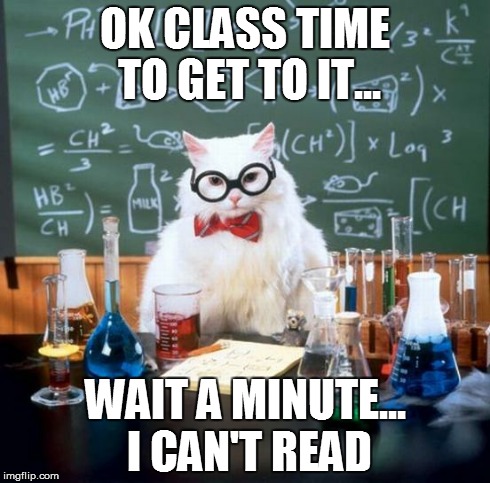 Chemistry Cat Meme | OK CLASS TIME TO GET TO IT... WAIT A MINUTE... I CAN'T READ | image tagged in memes,chemistry cat | made w/ Imgflip meme maker