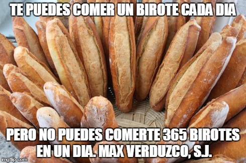 TE PUEDES COMER UN BIROTE CADA DIA PERO NO PUEDES COMERTE 365 BIROTES EN UN DIA. MAX VERDUZCO, S.J. | image tagged in un birote cada da | made w/ Imgflip meme maker