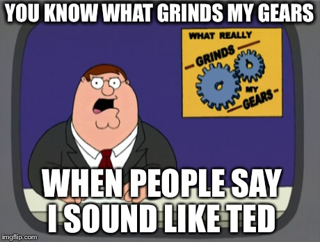 Peter Griffin News | YOU KNOW WHAT GRINDS MY GEARS WHEN PEOPLE SAY I SOUND LIKE TED | image tagged in memes,peter griffin news | made w/ Imgflip meme maker