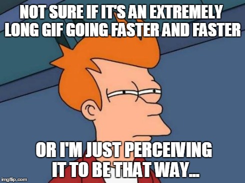 Futurama Fry Meme | NOT SURE IF IT'S AN EXTREMELY LONG GIF GOING FASTER AND FASTER OR I'M JUST PERCEIVING IT TO BE THAT WAY... | image tagged in memes,futurama fry | made w/ Imgflip meme maker