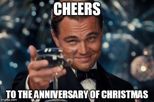 Leonardo Dicaprio Cheers Meme | CHEERS TO THE ANNIVERSARY OF CHRISTMAS | image tagged in memes,leonardo dicaprio cheers | made w/ Imgflip meme maker