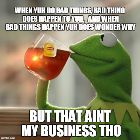 But That's None Of My Business Meme | WHEN YUH DO BAD THINGS, BAD THING DOES HAPPEN TO YUH,   AND WHEN BAD THINGS HAPPEN YUH DOES WONDER WHY BUT THAT AINT MY BUSINESS THO | image tagged in memes,but thats none of my business,kermit the frog | made w/ Imgflip meme maker