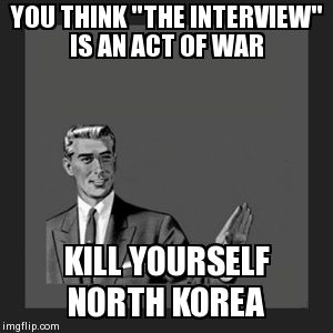 Kill Yourself Guy | YOU THINK "THE INTERVIEW" IS AN ACT OF WAR KILL YOURSELF NORTH KOREA | image tagged in memes,kill yourself guy | made w/ Imgflip meme maker