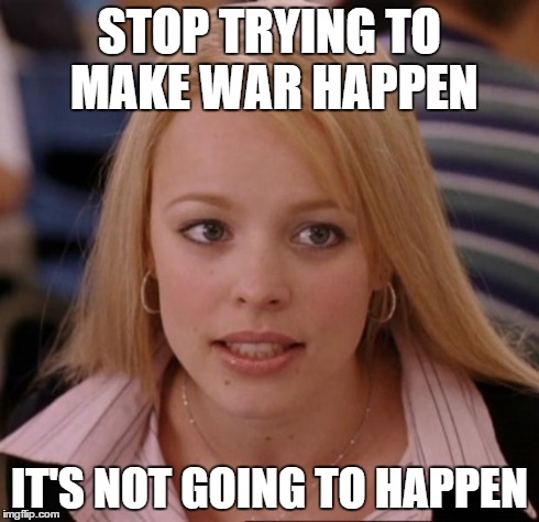 regina george | STOP TRYING TO MAKE WAR HAPPEN IT'S NOT GOING TO HAPPEN | image tagged in regina george,AdviceAnimals | made w/ Imgflip meme maker