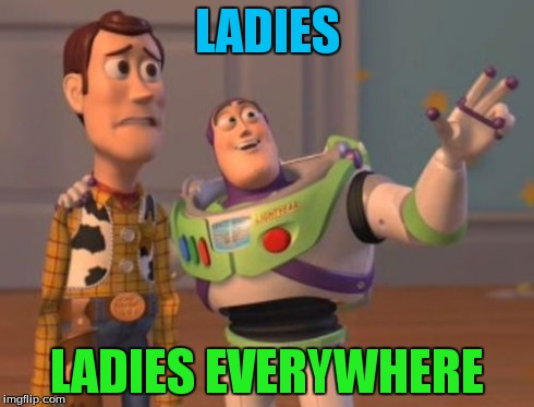 ladies | LADIES LADIES EVERYWHERE | image tagged in memes,x x everywhere,toy story,funny memes | made w/ Imgflip meme maker