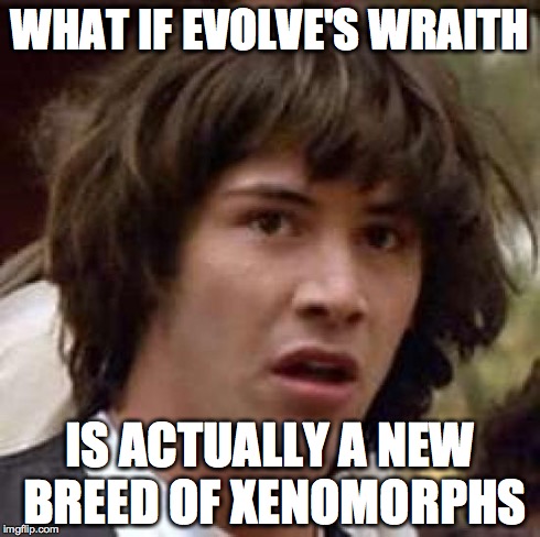 Conspiracy Keanu Meme | WHAT IF EVOLVE'S WRAITH IS ACTUALLY A NEW BREED OF XENOMORPHS | image tagged in memes,conspiracy keanu | made w/ Imgflip meme maker