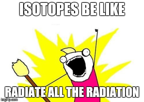 X All The Y | ISOTOPES BE LIKE RADIATE ALL THE RADIATION | image tagged in memes,x all the y | made w/ Imgflip meme maker